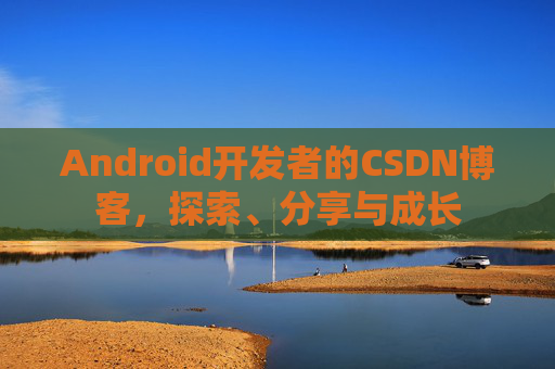Android开发者的CSDN博客，探索、分享与成长