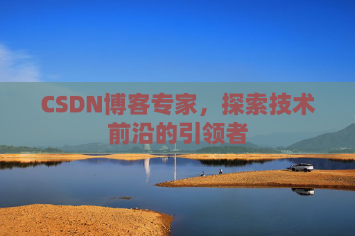 CSDN博客专家，探索技术前沿的引领者